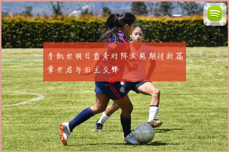 李凯尔明日首秀对阵灰熊期待新篇章开启与旧主交锋