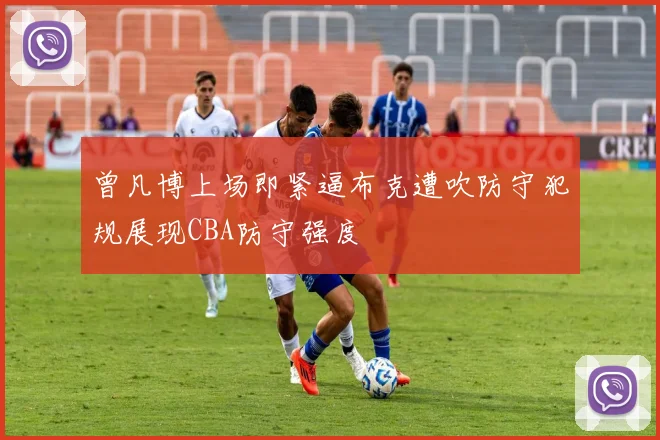 曾凡博上场即紧逼布克遭吹防守犯规展现CBA防守强度