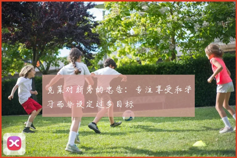 克莱对新秀的忠告：专注享受和学习而非设定过多目标