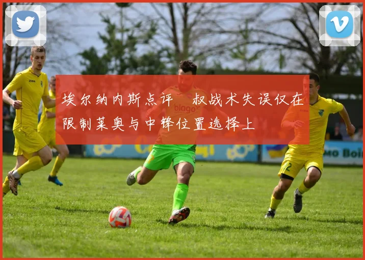 埃尔纳内斯点评囧叔战术失误仅在限制莱奥与中锋位置选择上