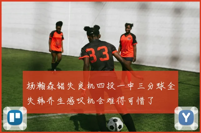 杨瀚森错失良机四投一中三分球全失韩乔生感叹机会难得可惜了