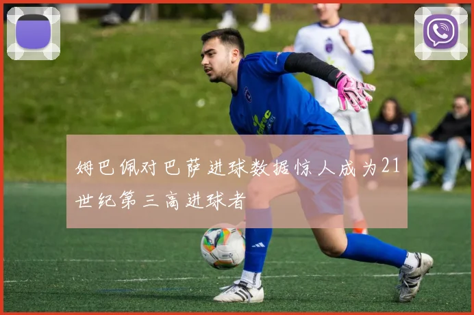 姆巴佩对巴萨进球数据惊人成为21世纪第三高进球者
