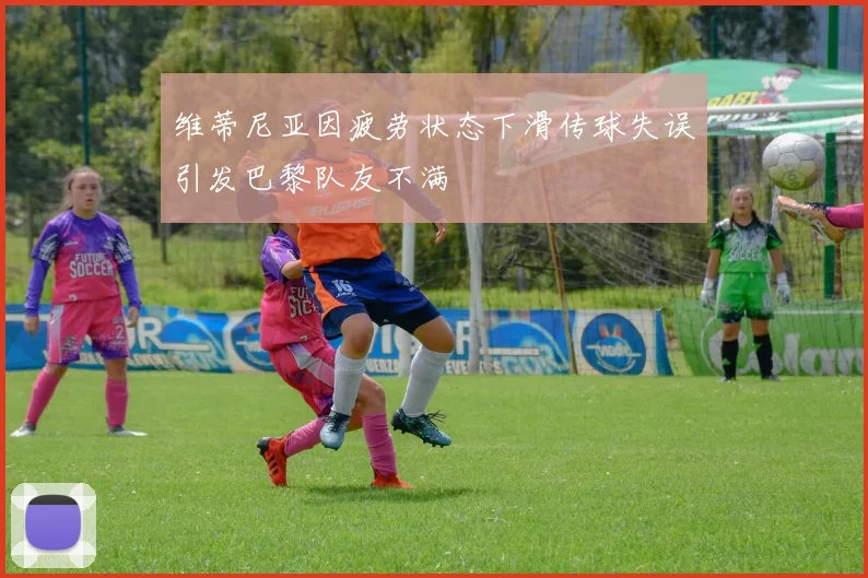 维蒂尼亚因疲劳状态下滑传球失误引发巴黎队友不满