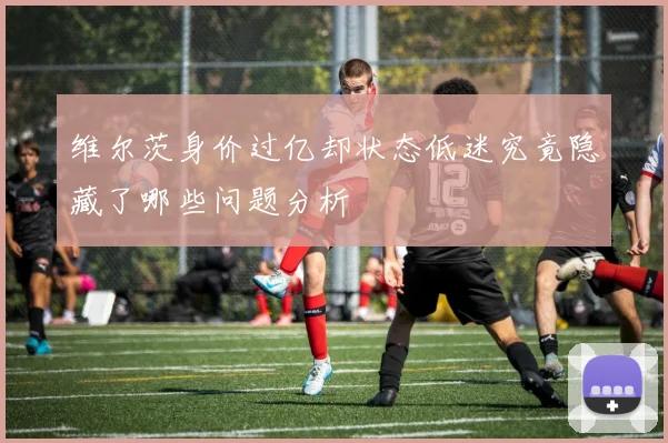 维尔茨身价过亿却状态低迷究竟隐藏了哪些问题分析