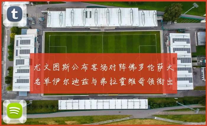 尤文图斯公布客场对阵佛罗伦萨大名单伊尔迪兹与弗拉霍维奇领衔出战