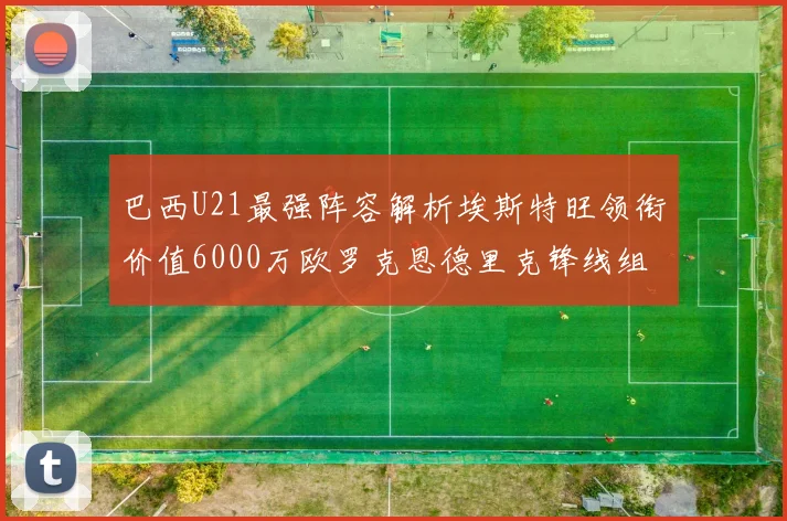 巴西U21最强阵容解析埃斯特旺领衔价值6000万欧罗克恩德里克锋线组合