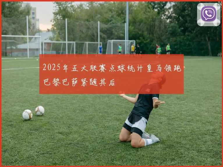 2025年五大联赛点球统计皇马领跑巴黎巴萨紧随其后