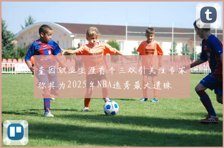 奎因职业生涯首个三双引关注专家称其为2025年NBA选秀最大遗珠