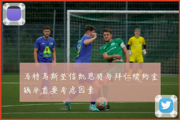 马特乌斯坚信凯恩将与拜仁续约金钱非首要考虑因素