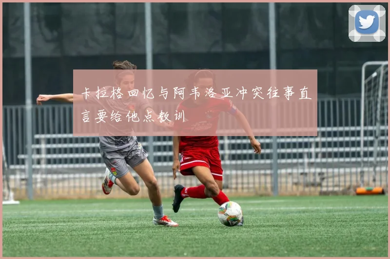 卡拉格回忆与阿韦洛亚冲突往事直言要给他点教训