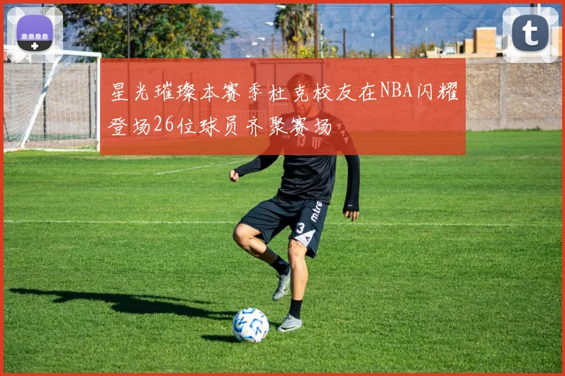 星光璀璨本赛季杜克校友在NBA闪耀登场26位球员齐聚赛场