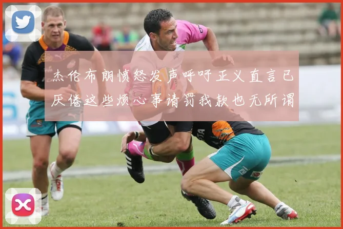 杰伦布朗愤怒发声呼吁正义直言已厌倦这些烦心事请罚我款也无所谓