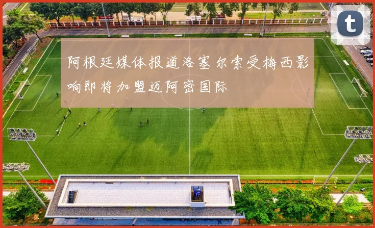 阿根廷媒体报道洛塞尔索受梅西影响即将加盟迈阿密国际