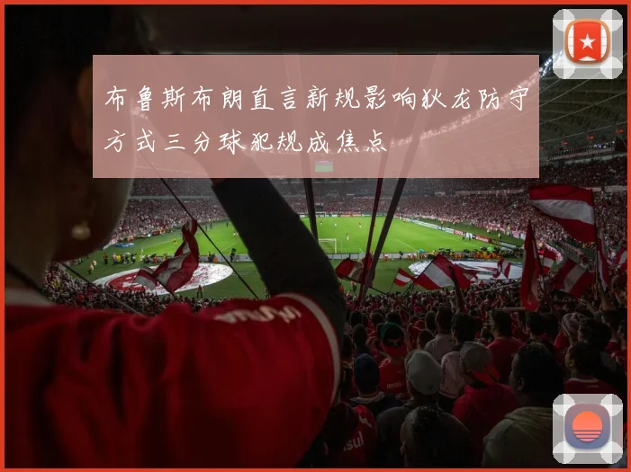 布鲁斯布朗直言新规影响狄龙防守方式三分球犯规成焦点