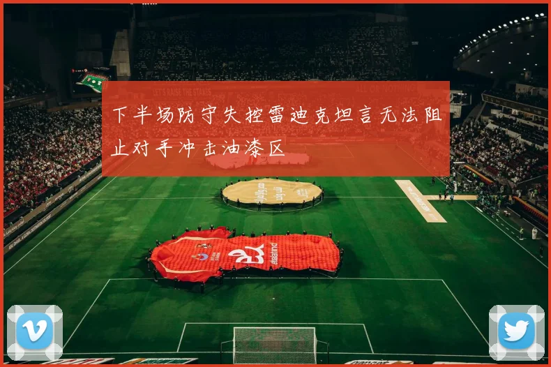 下半场防守失控雷迪克坦言无法阻止对手冲击油漆区