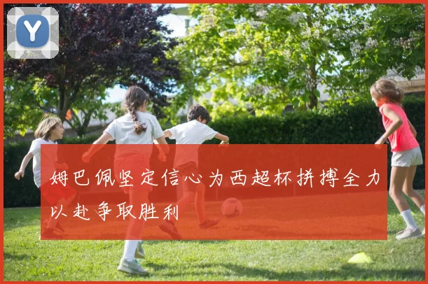 姆巴佩坚定信心为西超杯拼搏全力以赴争取胜利