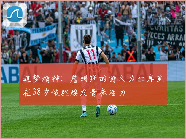 追梦精神：詹姆斯的持久力让库里在38岁依然焕发青春活力