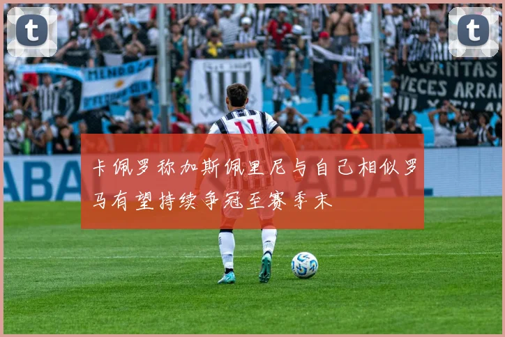 卡佩罗称加斯佩里尼与自己相似罗马有望持续争冠至赛季末