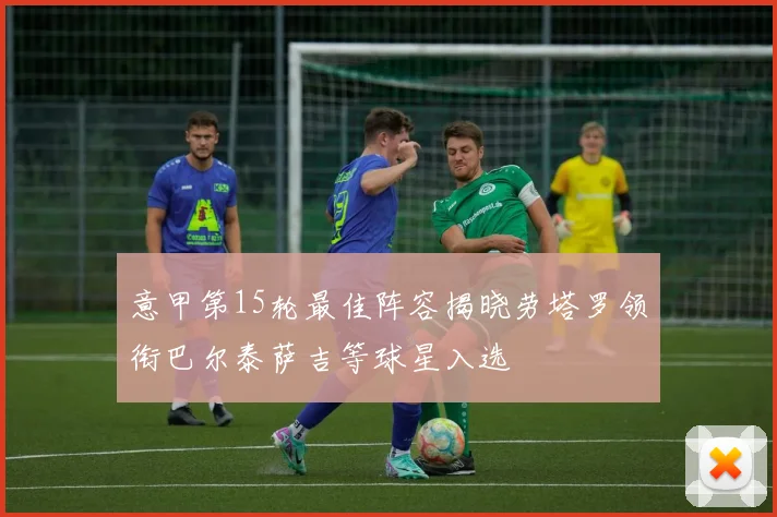 意甲第15轮最佳阵容揭晓劳塔罗领衔巴尔泰萨吉等球星入选