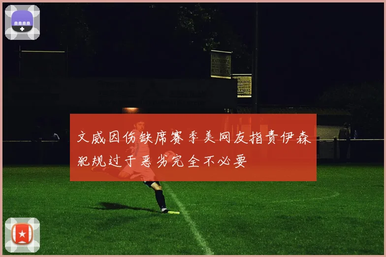 文威因伤缺席赛季美网友指责伊森犯规过于恶劣完全不必要