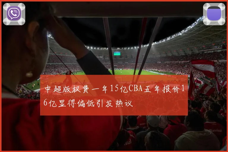 中超版权费一年15亿CBA五年报价16亿显得偏低引发热议
