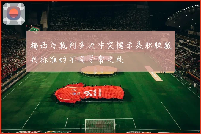 梅西与裁判多次冲突揭示美职联裁判标准的不同寻常之处