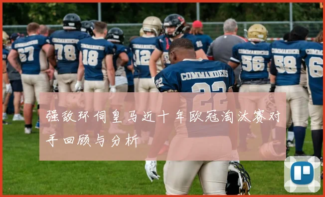 强敌环伺皇马近十年欧冠淘汰赛对手回顾与分析