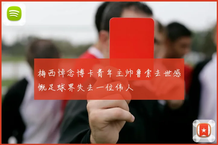 梅西悼念博卡青年主帅鲁索去世感慨足球界失去一位伟人
