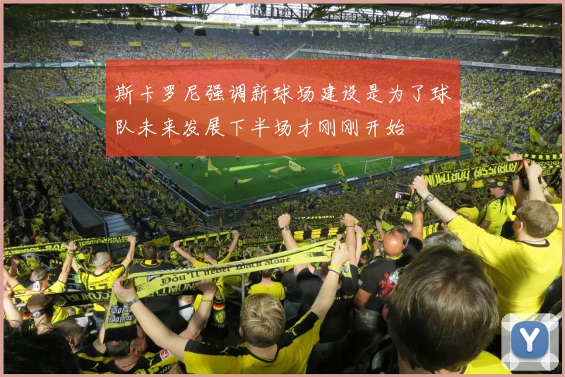 斯卡罗尼强调新球场建设是为了球队未来发展下半场才刚刚开始