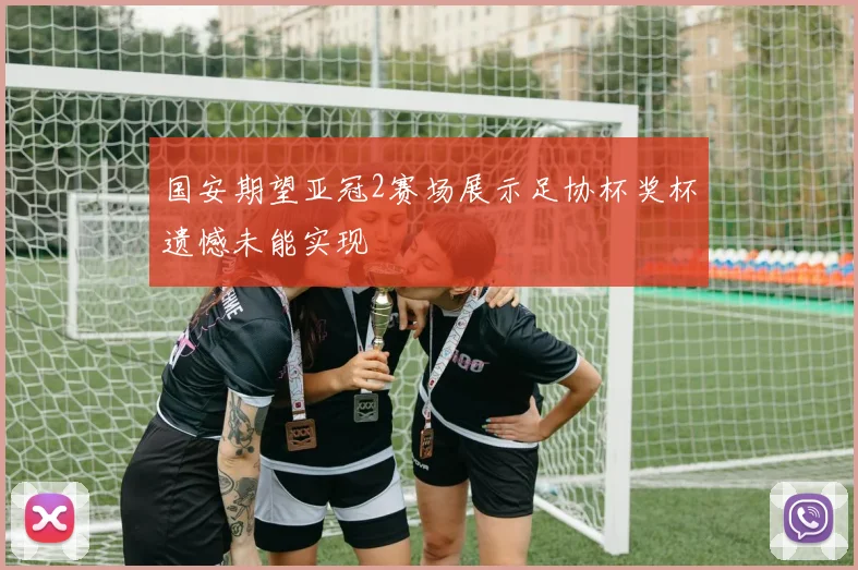 国安期望亚冠2赛场展示足协杯奖杯遗憾未能实现