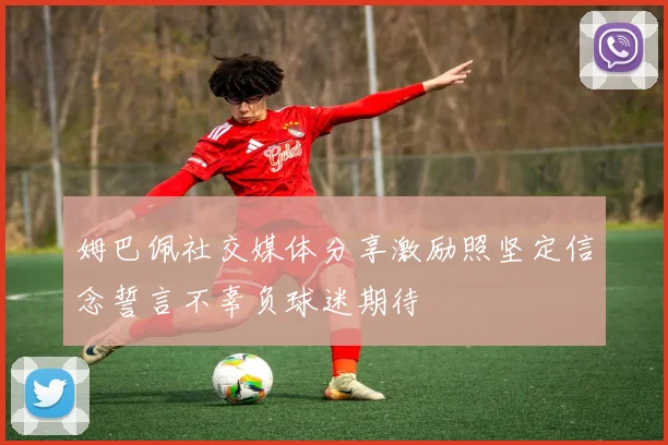 姆巴佩社交媒体分享激励照坚定信念誓言不辜负球迷期待
