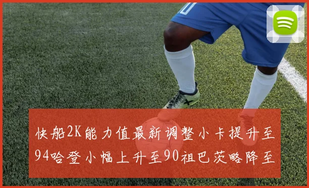 快船2K能力值最新调整小卡提升至94哈登小幅上升至90祖巴茨略降至85大洛维持76