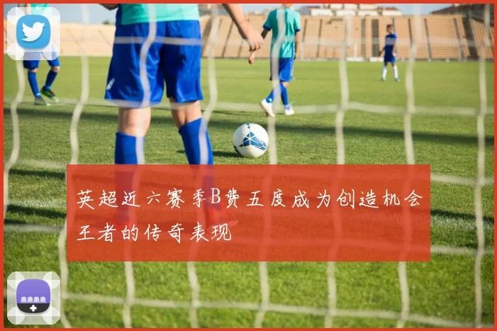 英超近六赛季B费五度成为创造机会王者的传奇表现