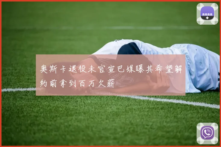 奥斯卡退役未官宣巴媒曝其希望解约前拿到百万欠薪