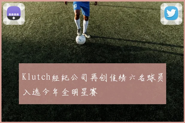 Klutch经纪公司再创佳绩六名球员入选今年全明星赛