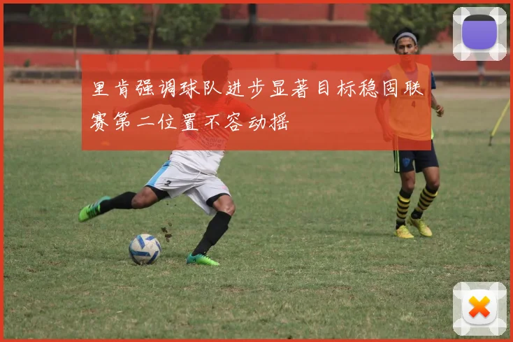 里肯强调球队进步显著目标稳固联赛第二位置不容动摇