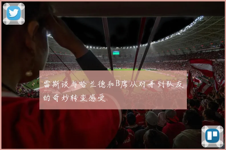 雷斯谈与哈兰德和B席从对手到队友的奇妙转变感受