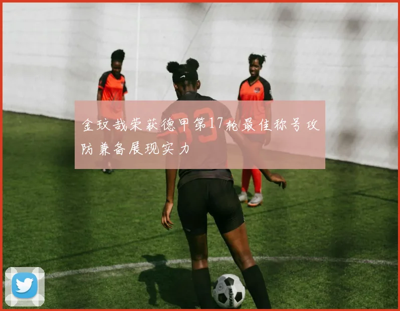 金玟哉荣获德甲第17轮最佳称号攻防兼备展现实力