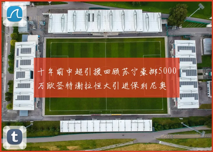十年前中超引援回顾苏宁豪掷5000万欧签特谢拉恒大引进保利尼奥