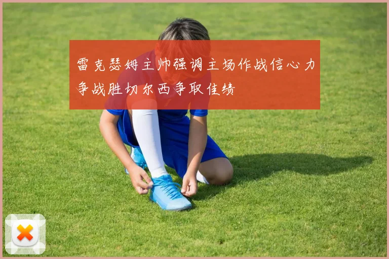 雷克瑟姆主帅强调主场作战信心力争战胜切尔西争取佳绩