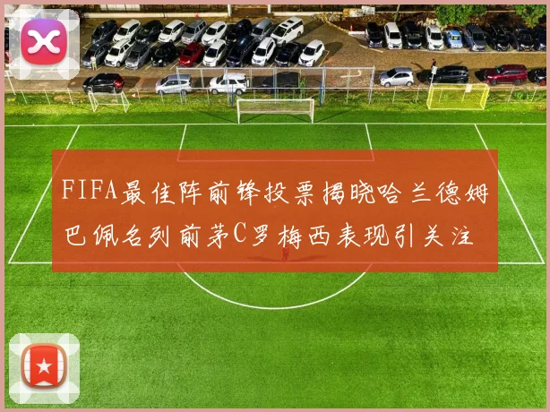 FIFA最佳阵前锋投票揭晓哈兰德姆巴佩名列前茅C罗梅西表现引关注