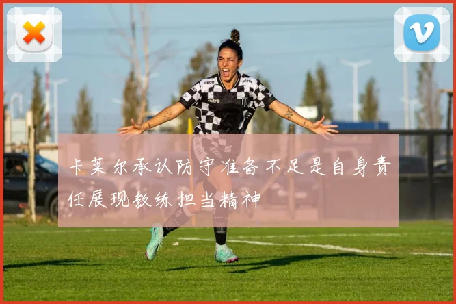 卡莱尔承认防守准备不足是自身责任展现教练担当精神