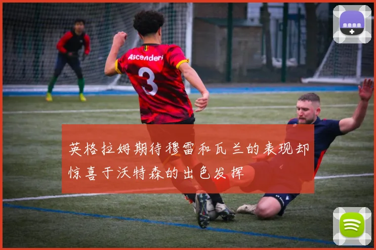 英格拉姆期待穆雷和瓦兰的表现却惊喜于沃特森的出色发挥