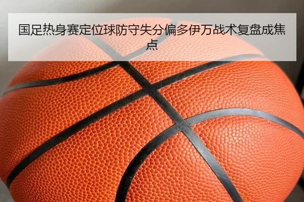国足热身赛定位球防守失分偏多伊万战术复盘成焦点 - eonsports